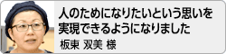 【人のためになりたいという思いを実現できるようになりました】板東双美様