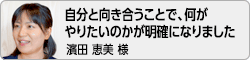 【自分と向き合うことで、何がやりたいのかが明確になりました。】濱田恵美様