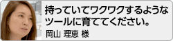 【持っていてワクワクするようなツールに育ててください。】岡山理恵様