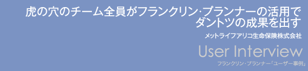 ユーザー活用事例【虎の穴のチーム全員がフランクリン・プランナーの活用でダントツの成果を出す】メットライフアリコ生命保険株式会社