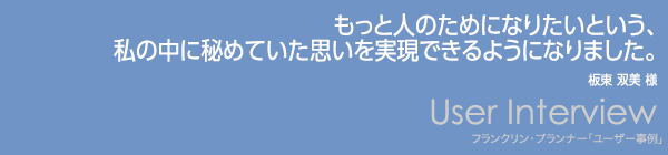 【もっと人のためになりたいという、私の中に秘めていた思いを実現できるようになりました。】板東 双美様