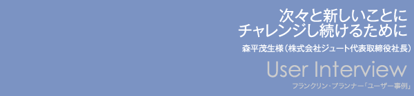 【次々と新しいことにチャレンジし続けるために】森平茂生様（株式会社ジュート代表取締役社長）