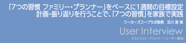 【「7つの習慣　ファミリー・プランナー」をベースに1週間の目標設定、計画・振り返りを行うことで、「7つの習慣」を家族で実践。】及川恵様