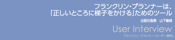 【フランクリン・プランナーは、「正しいところに梯子をかける」ためのツール】出版社勤務　山下徹様