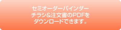 セミオーダーバインダー チラシ＆注文書のPDFを ダウンロードできます。