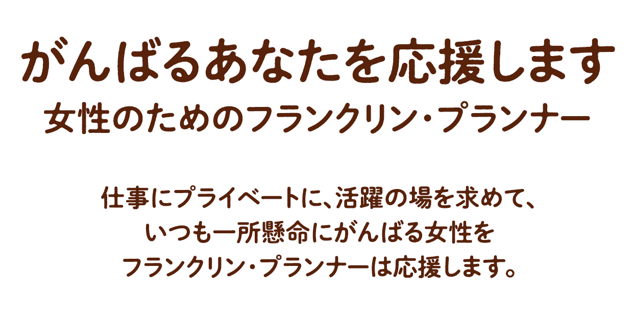 頑張るあなたを応援します。女性のためのフランクリン・プランナー／仕事にプライベートに、活躍の場を求めて、いつも一所懸命に頑張る女性をフランクリン・プランナーは応援します。