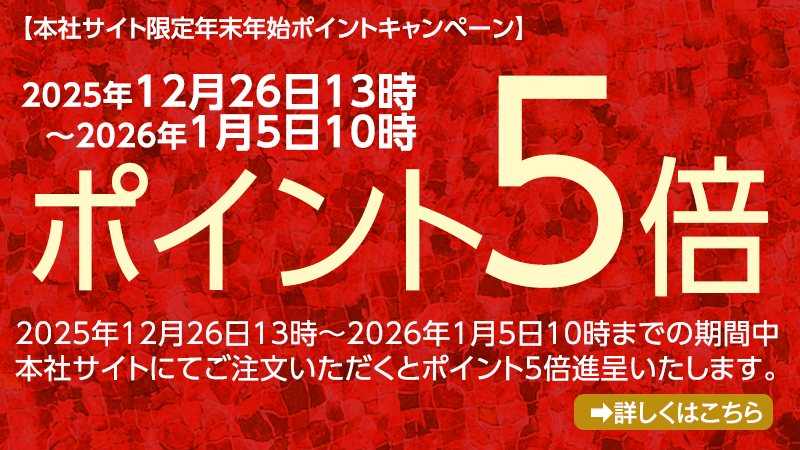 2025年12月26日13時～2026年1月5日10時までの期間中本社サイトにてご注文いただくとポイント5倍進呈いたします。