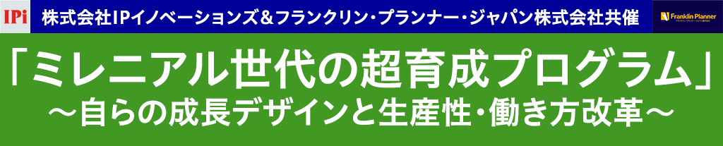 株式会社IPイノベーションズ＆フランクリン・プランナー・ジャパン株式会社共催｜「ミレニアル世代の超育成プログラム」　～自らの成長デザインと生産性・働き方改革～